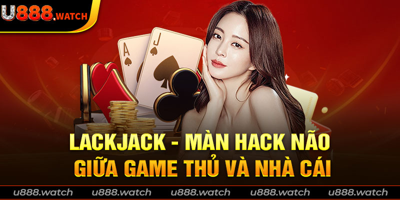 Blackjack - Màn hack não giữa game thủ và nhà cái